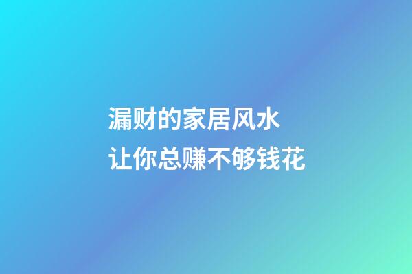 漏财的家居风水  让你总赚不够钱花